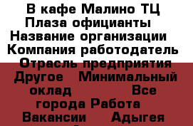 В кафе Малино ТЦ Плаза официанты › Название организации ­ Компания-работодатель › Отрасль предприятия ­ Другое › Минимальный оклад ­ 20 000 - Все города Работа » Вакансии   . Адыгея респ.,Адыгейск г.